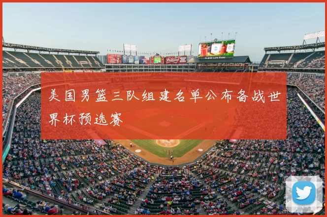 美国男篮三队组建名单公布备战世界杯预选赛