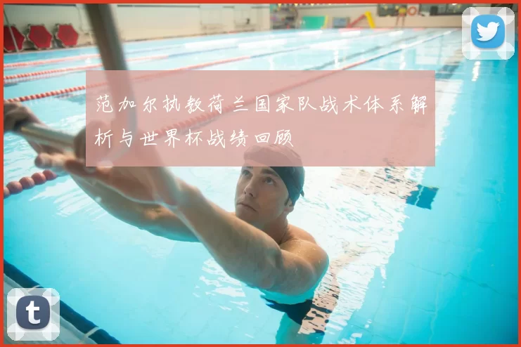 范加尔执教荷兰国家队战术体系解析与世界杯战绩回顾