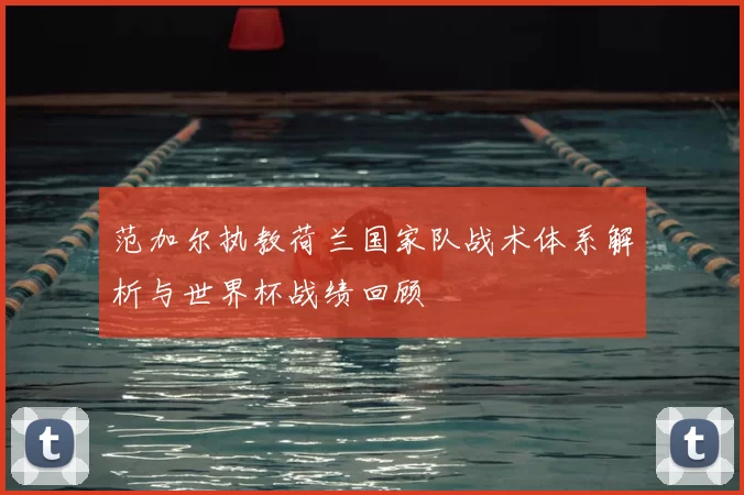 范加尔执教荷兰国家队战术体系解析与世界杯战绩回顾