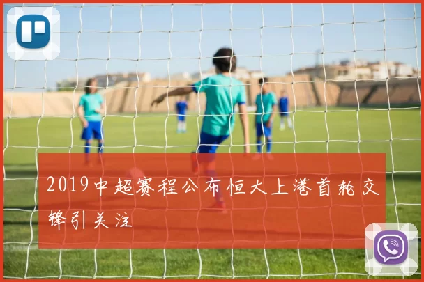 2019中超赛程公布恒大上港首轮交锋引关注