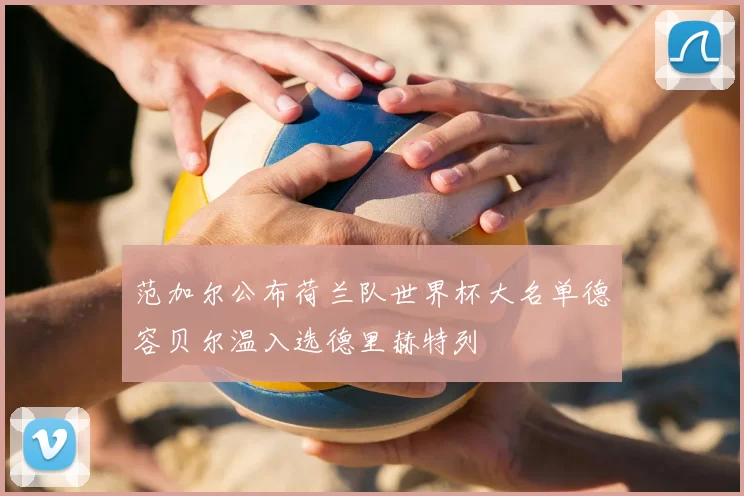 范加尔公布荷兰队世界杯大名单德容贝尔温入选德里赫特列