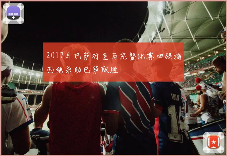 2017年巴萨对皇马完整比赛回顾梅西绝杀助巴萨取胜