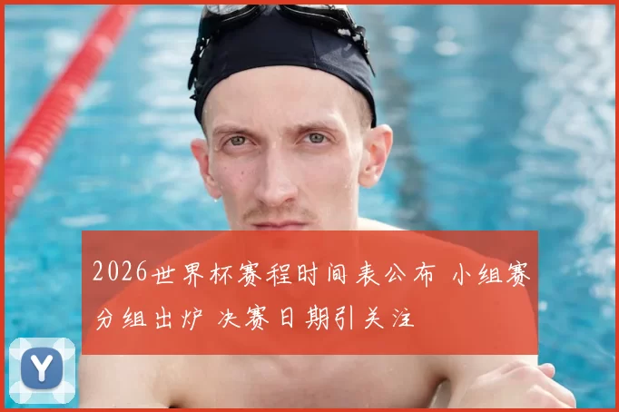 2026世界杯赛程时间表公布 小组赛分组出炉 决赛日期引关注