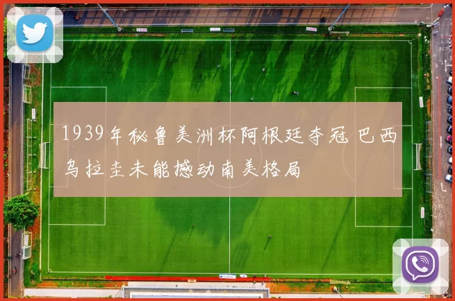1939年秘鲁美洲杯阿根廷夺冠 巴西乌拉圭未能撼动南美格局