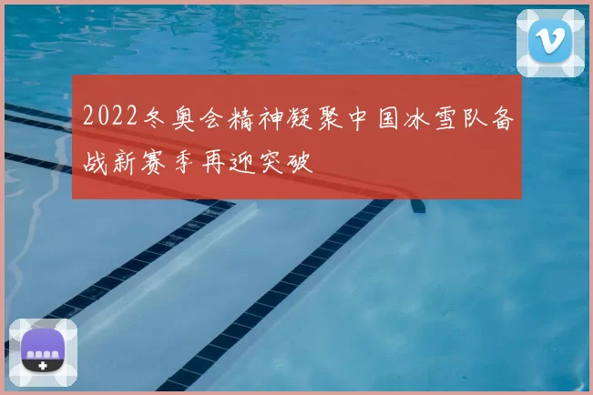 2022冬奥会精神凝聚中国冰雪队备战新赛季再迎突破