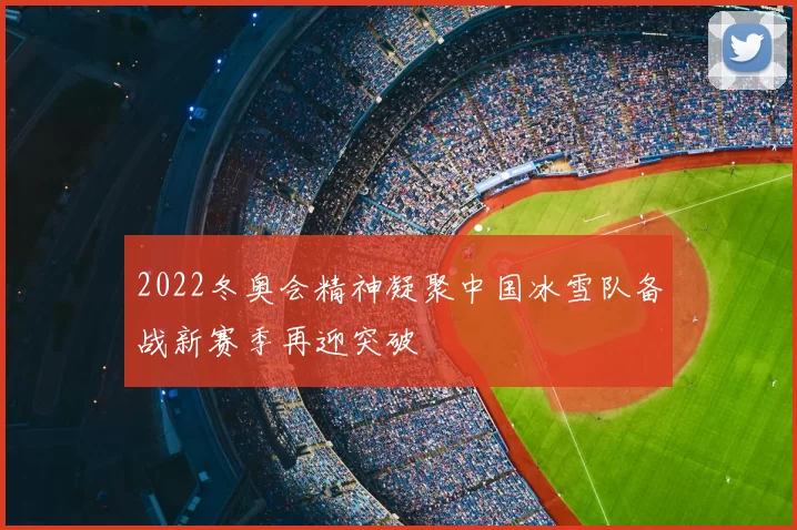 2022冬奥会精神凝聚中国冰雪队备战新赛季再迎突破