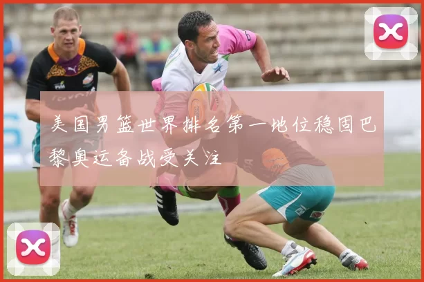 美国男篮世界排名第一地位稳固巴黎奥运备战受关注