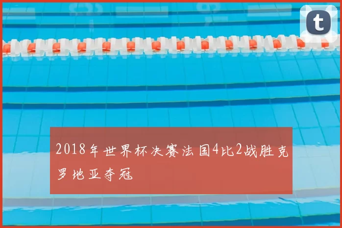2018年世界杯决赛法国4比2战胜克罗地亚夺冠