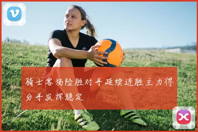 骑士客场险胜对手延续连胜主力得分手发挥稳定