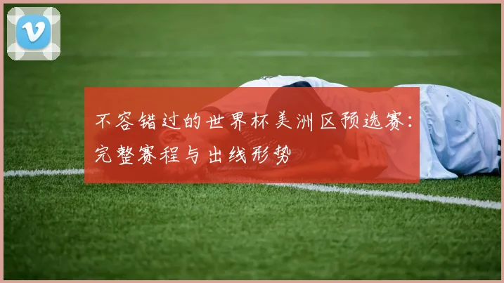 不容错过的世界杯美洲区预选赛：完整赛程与出线形势