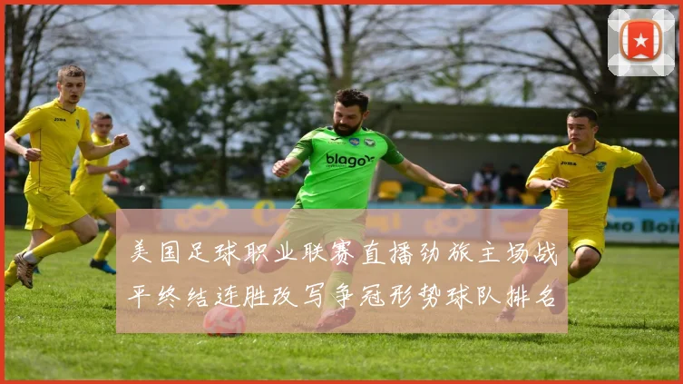美国足球职业联赛直播劲旅主场战平终结连胜改写争冠形势球队排名受影响
