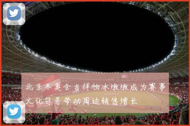 北京冬奥会吉祥物冰墩墩成为赛事文化符号带动周边销售增长