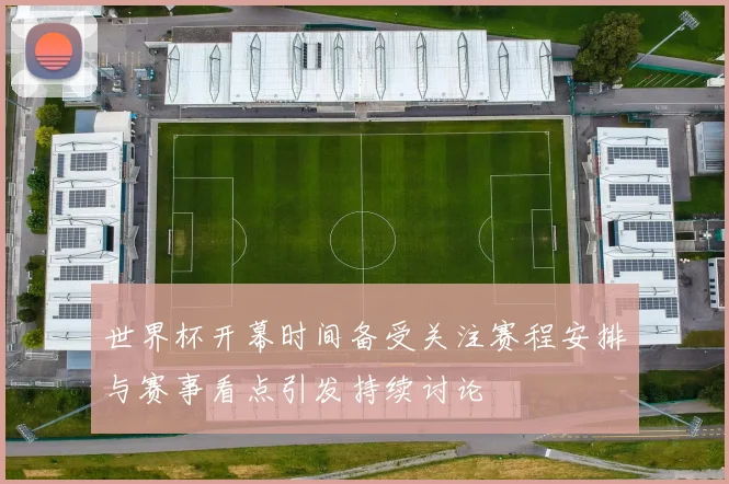 世界杯开幕时间备受关注赛程安排与赛事看点引发持续讨论