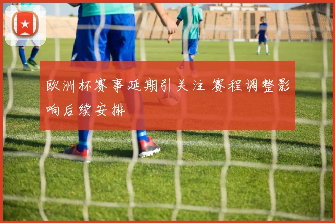 欧洲杯赛事延期引关注 赛程调整影响后续安排
