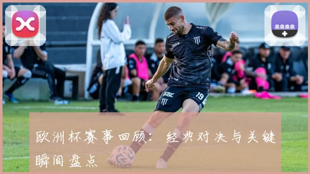 欧洲杯赛事回顾:经典对决与关键瞬间盘点