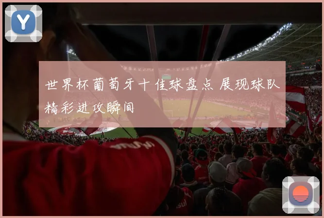 世界杯葡萄牙十佳球盘点 展现球队精彩进攻瞬间
