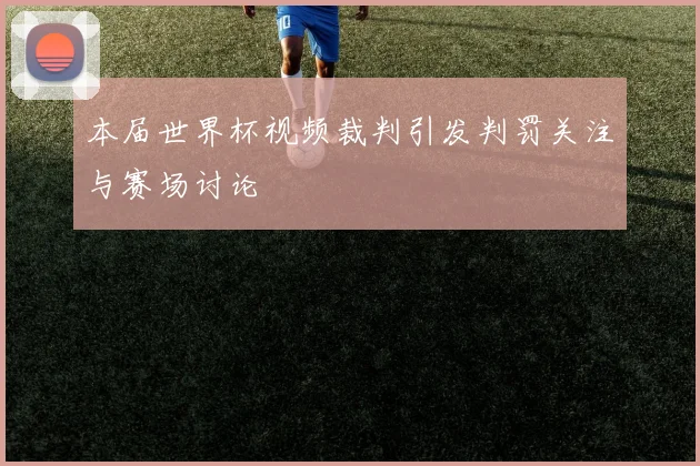 本届世界杯视频裁判引发判罚关注与赛场讨论
