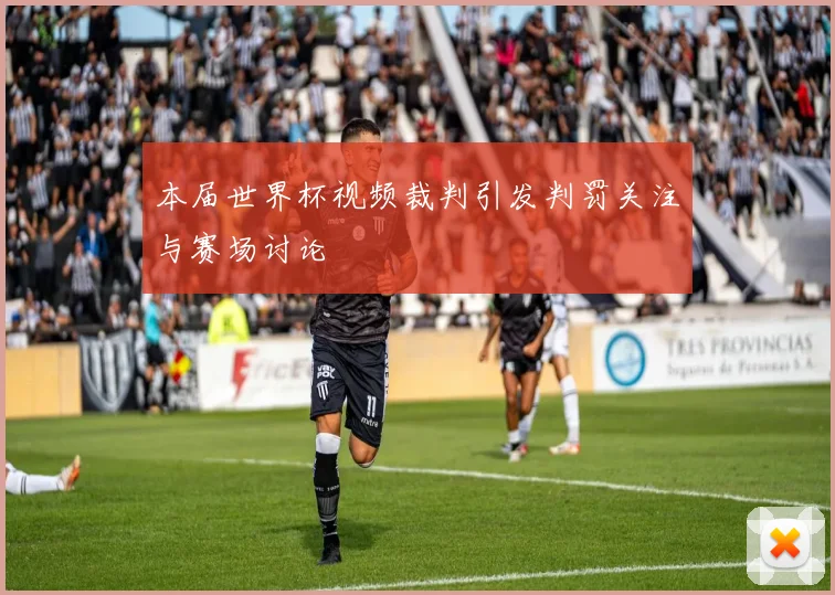 本届世界杯视频裁判引发判罚关注与赛场讨论