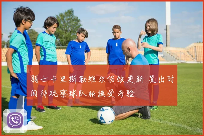 骑士卡里斯勒维尔伤缺更新 复出时间待观察球队轮换受考验