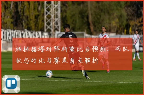 柏林赫塔对阵科隆比分预测:两队状态对比与赛果看点解析