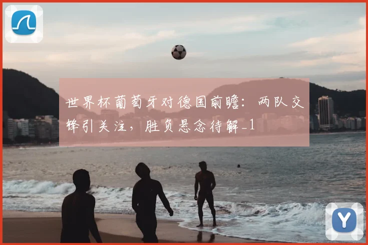 世界杯葡萄牙对德国前瞻：两队交锋引关注，胜负悬念待解_1