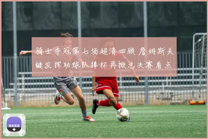 骑士夺冠第七场超清回顾 詹姆斯关键发挥助球队捧杯再掀总决赛看点