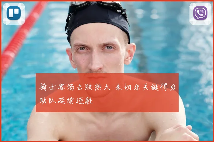 骑士客场击败热火 米切尔关键得分助队延续连胜