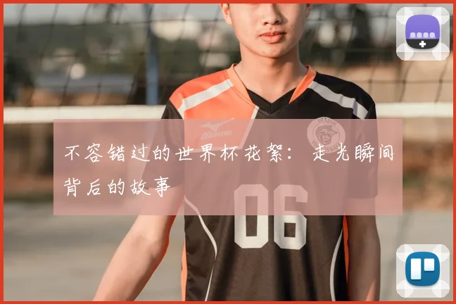 不容错过的世界杯花絮：走光瞬间背后的故事