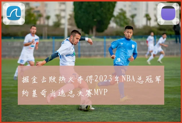 掘金击败热火夺得2023年NBA总冠军约基奇当选总决赛MVP