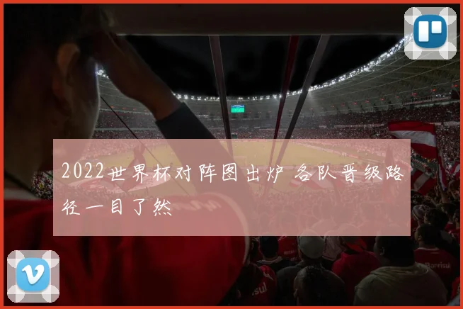 2022世界杯对阵图出炉 各队晋级路径一目了然