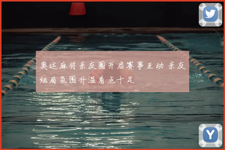 奥运麻将亲友圈开启赛事互动 亲友组局氛围升温看点十足