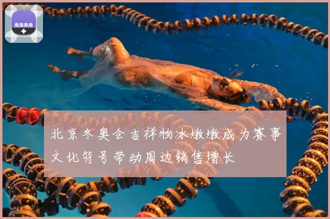 北京冬奥会吉祥物冰墩墩成为赛事文化符号带动周边销售增长