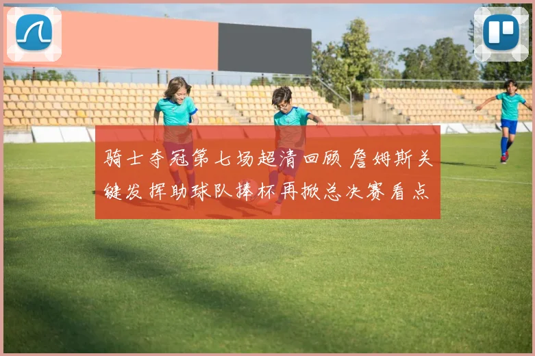 骑士夺冠第七场超清回顾 詹姆斯关键发挥助球队捧杯再掀总决赛看点