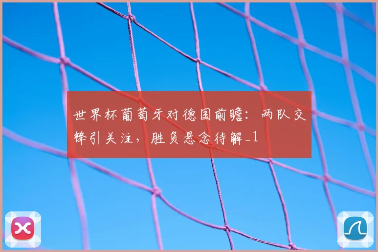 世界杯葡萄牙对德国前瞻：两队交锋引关注，胜负悬念待解_1