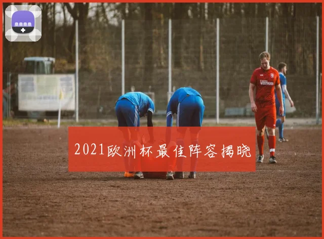 2021欧洲杯最佳阵容揭晓