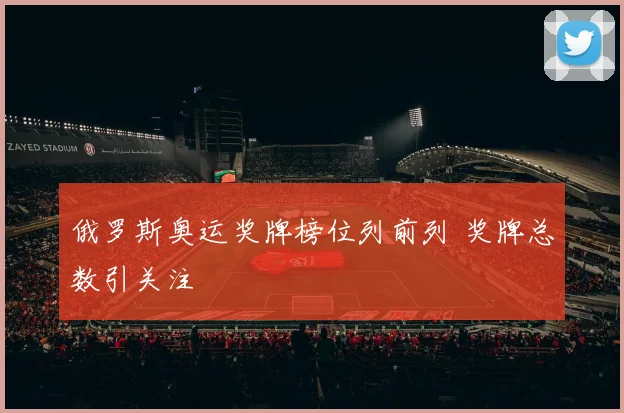 俄罗斯奥运奖牌榜位列前列 奖牌总数引关注