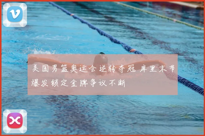 美国男篮奥运会逆转夺冠 库里末节爆发锁定金牌争议不断