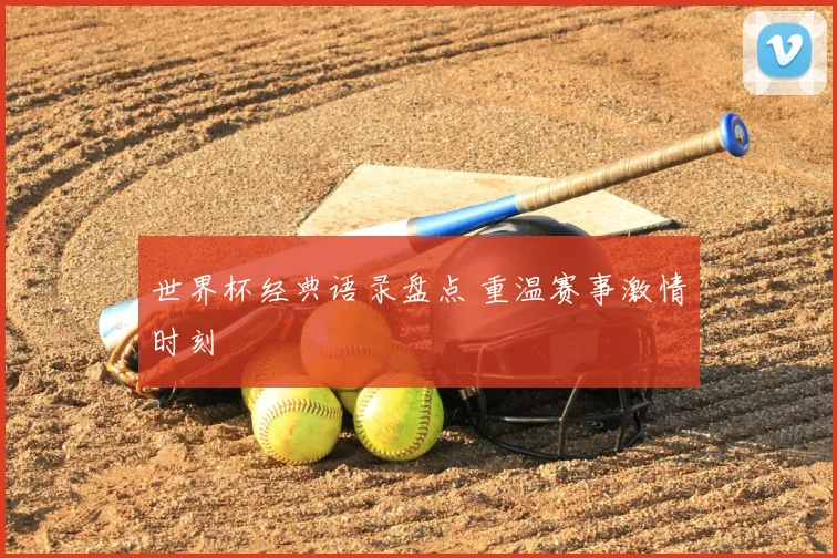 世界杯经典语录盘点 重温赛事激情时刻