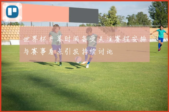 世界杯开幕时间备受关注赛程安排与赛事看点引发持续讨论